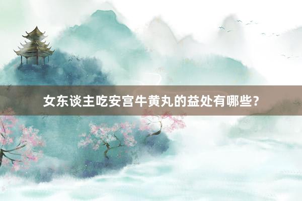 女东谈主吃安宫牛黄丸的益处有哪些？