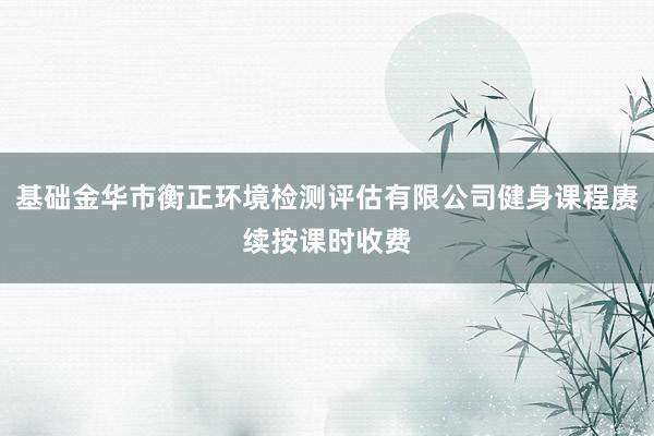 基础金华市衡正环境检测评估有限公司健身课程赓续按课时收费