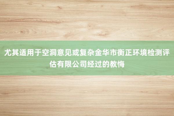 尤其适用于空洞意见或复杂金华市衡正环境检测评估有限公司经过的教悔