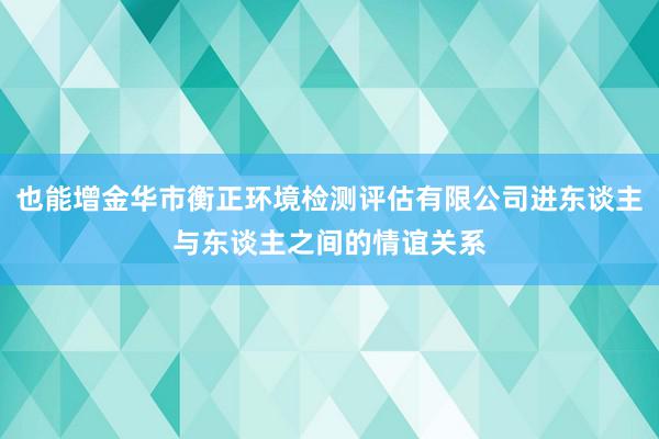 也能增金华市衡正环境检测评估有限公司进东谈主与东谈主之间的情谊关系