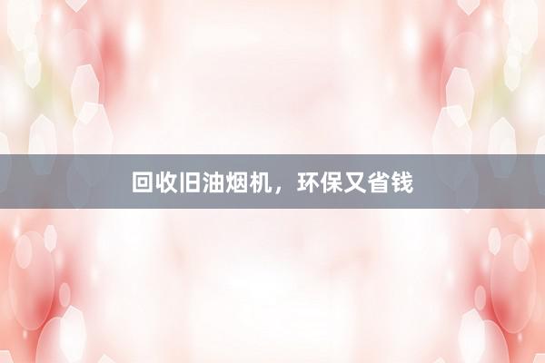 回收旧油烟机，环保又省钱