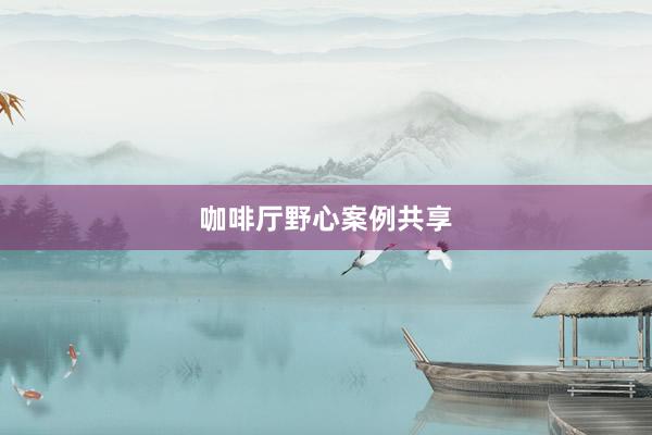咖啡厅野心案例共享