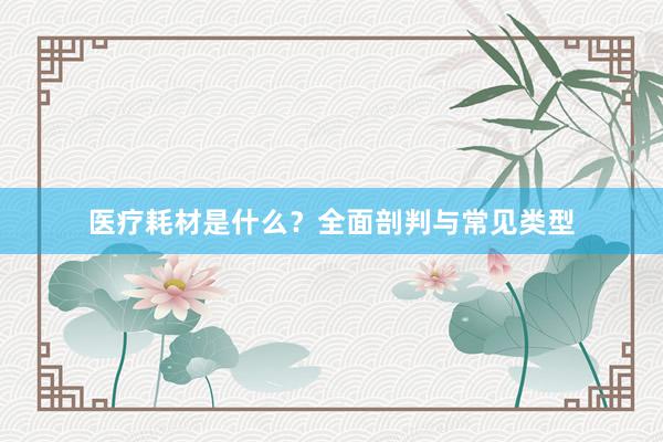 医疗耗材是什么？全面剖判与常见类型