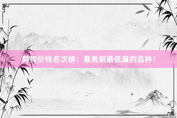 狗狗价钱名次榜：最贵到最低廉的品种！