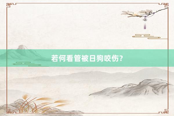 若何看管被日狗咬伤？