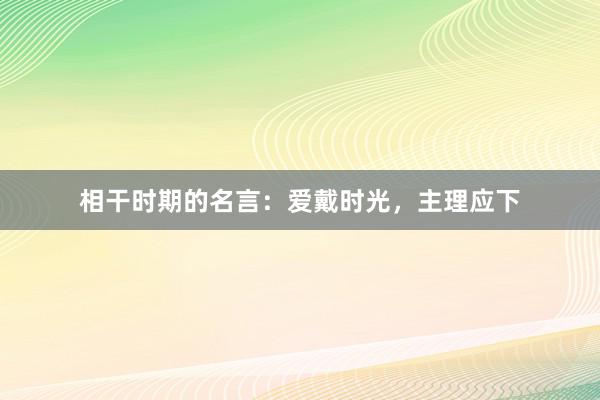 相干时期的名言:爱戴时光,主理应下